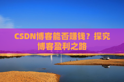 CSDN博客能否赚钱？探究博客盈利之路